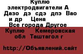 Куплю электродвигатели А4, Дазо, дэ, сдэ, дпэ, Вао и др. › Цена ­ 100 000 - Все города Другое » Куплю   . Кемеровская обл.,Таштагол г.